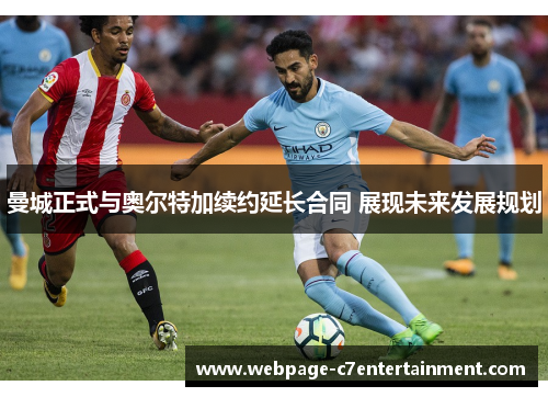 曼城正式与奥尔特加续约延长合同 展现未来发展规划