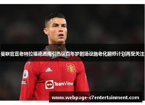 曼联官宣老特拉福德漏雨引热议百年梦剧场设施老化翻修计划再受关注