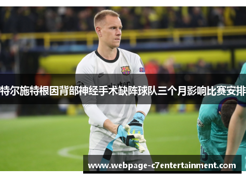 特尔施特根因背部神经手术缺阵球队三个月影响比赛安排