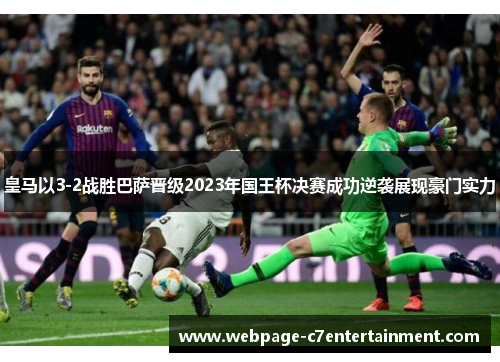 皇马以3-2战胜巴萨晋级2023年国王杯决赛成功逆袭展现豪门实力