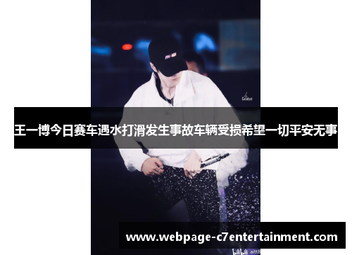 王一博今日赛车遇水打滑发生事故车辆受损希望一切平安无事