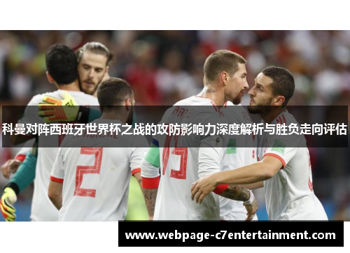 科曼对阵西班牙世界杯之战的攻防影响力深度解析与胜负走向评估