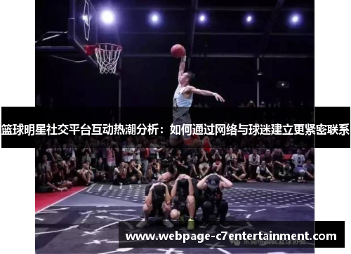 篮球明星社交平台互动热潮分析：如何通过网络与球迷建立更紧密联系