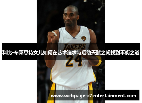 科比·布莱恩特女儿如何在艺术追求与运动天赋之间找到平衡之道