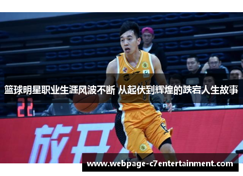 篮球明星职业生涯风波不断 从起伏到辉煌的跌宕人生故事