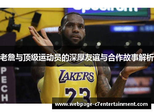 老詹与顶级运动员的深厚友谊与合作故事解析