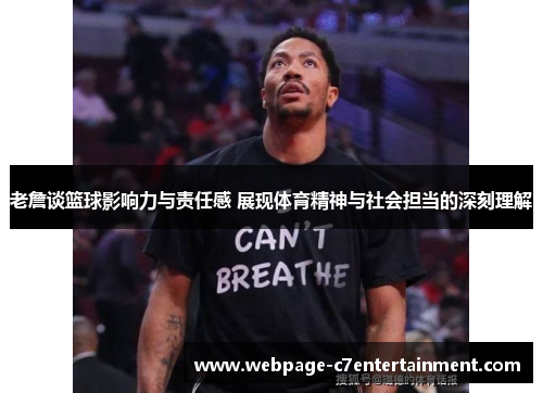 老詹谈篮球影响力与责任感 展现体育精神与社会担当的深刻理解