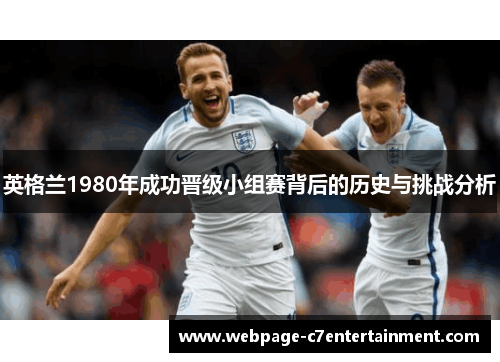 英格兰1980年成功晋级小组赛背后的历史与挑战分析