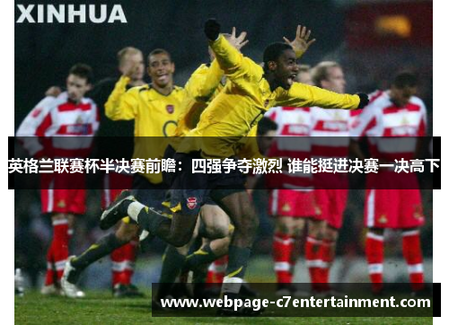 英格兰联赛杯半决赛前瞻:四强争夺激烈 谁能挺进决赛一决高下 英格兰联赛杯半决赛前瞻:四强争夺激烈 谁能挺进决赛一决高下