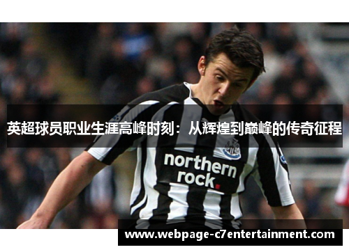 英超球员职业生涯高峰时刻:从辉煌到巅峰的传奇征程 英超球员职业生涯高峰时刻:从辉煌到巅峰的传奇征程