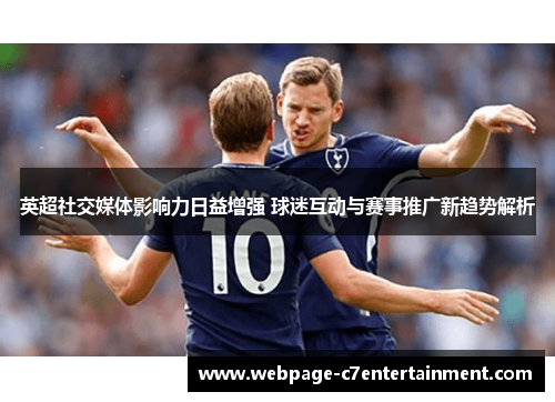 英超社交媒体影响力日益增强 球迷互动与赛事推广新趋势解析