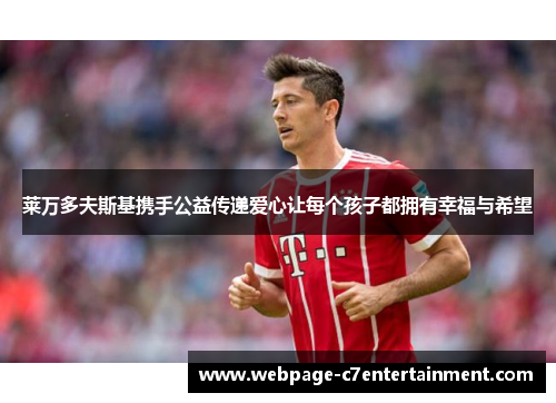 莱万多夫斯基携手公益传递爱心让每个孩子都拥有幸福与希望 莱万多夫斯基携手公益传递爱心让每个孩子都拥有幸福与希望