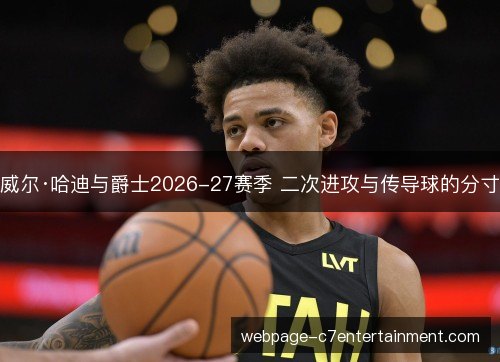 威尔·哈迪与爵士2026-27赛季 二次进攻与传导球的分寸 威尔·哈迪与爵士2026-27赛季 二次进攻与传导球的分寸